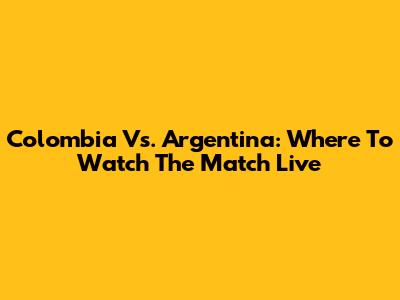 Colombia Vs. Argentina: Where To Watch The Match Live