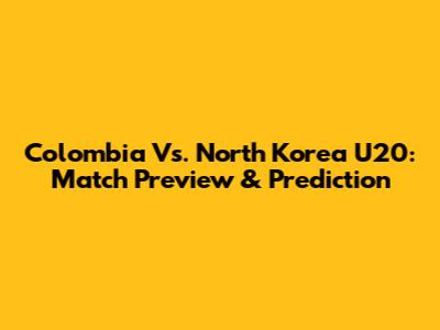 Colombia Vs. North Korea U20: Match Preview & Prediction