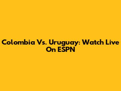 Colombia Vs. Uruguay: Watch Live On ESPN