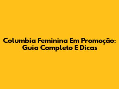 Columbia Feminina Em Promoção: Guia Completo E Dicas