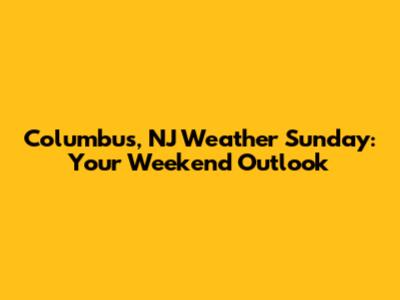 Columbus, NJ Weather Sunday: Your Weekend Outlook