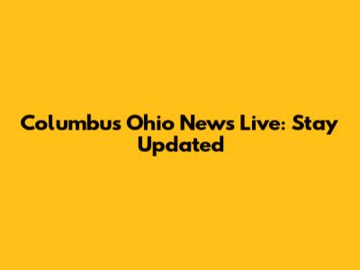 Columbus Ohio News Live: Stay Updated