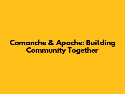 Comanche & Apache: Building Community Together
