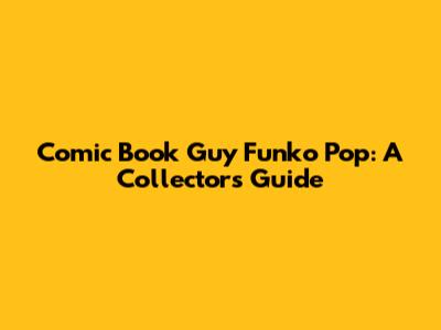 Comic Book Guy Funko Pop: A Collector's Guide