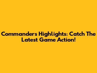 Commanders Highlights: Catch The Latest Game Action!