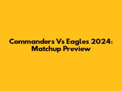 Commanders Vs Eagles 2024: Matchup Preview