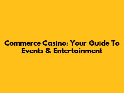 Commerce Casino: Your Guide To Events & Entertainment