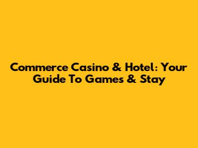 Commerce Casino & Hotel: Your Guide To Games & Stay