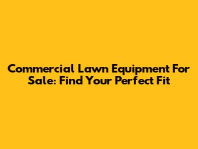 Commercial Lawn Equipment For Sale: Find Your Perfect Fit