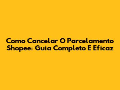 Como Cancelar O Parcelamento Shopee: Guia Completo E Eficaz