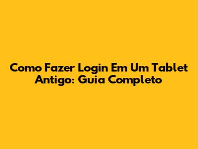 Como Fazer Login Em Um Tablet Antigo: Guia Completo