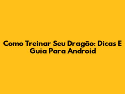 Como Treinar Seu Dragão: Dicas E Guia Para Android