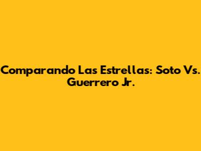 Comparando Las Estrellas: Soto Vs. Guerrero Jr.