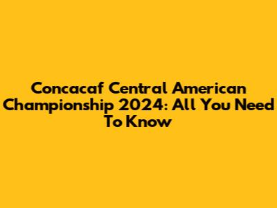 Concacaf Central American Championship 2024: All You Need To Know