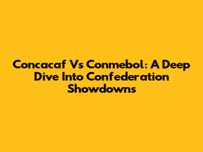 Concacaf Vs Conmebol: A Deep Dive Into Confederation Showdowns