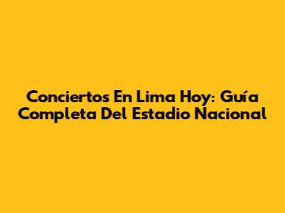 Conciertos En Lima Hoy: Guía Completa Del Estadio Nacional