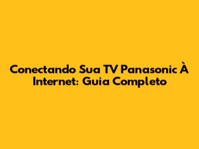 Conectando Sua TV Panasonic À Internet: Guia Completo