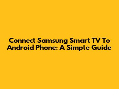 Connect Samsung Smart TV To Android Phone: A Simple Guide