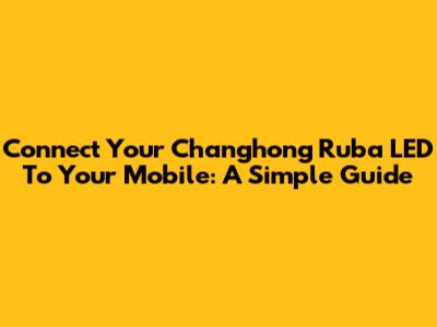 Connect Your Changhong Ruba LED To Your Mobile: A Simple Guide