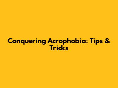 Conquering Acrophobia: Tips & Tricks