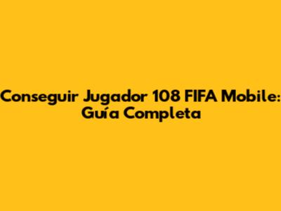 Conseguir Jugador 108 FIFA Mobile: Guía Completa