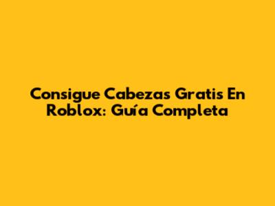 Consigue Cabezas Gratis En Roblox: Guía Completa