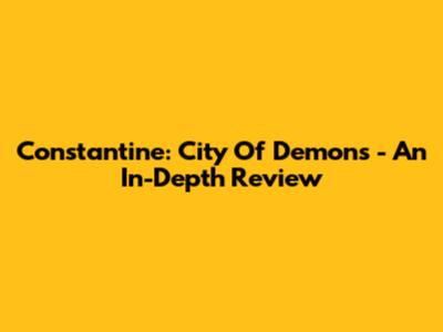 Constantine: City Of Demons - An In-Depth Review