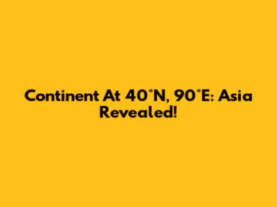 Continent At 40°N, 90°E: Asia Revealed!