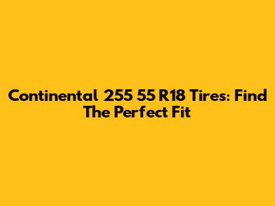 Continental 255 55 R18 Tires: Find The Perfect Fit