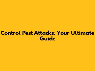 Control Pest Attacks: Your Ultimate Guide