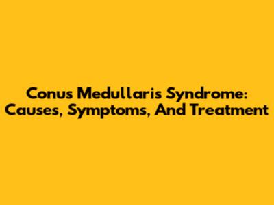 Conus Medullaris Syndrome: Causes, Symptoms, And Treatment