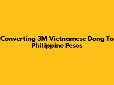 Converting 3M Vietnamese Dong To Philippine Pesos