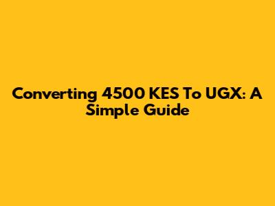 Converting 4500 KES To UGX: A Simple Guide