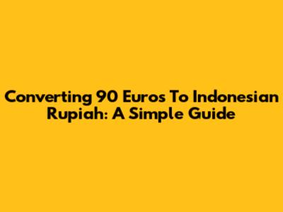 Converting 90 Euros To Indonesian Rupiah: A Simple Guide