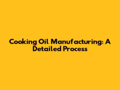 Cooking Oil Manufacturing: A Detailed Process