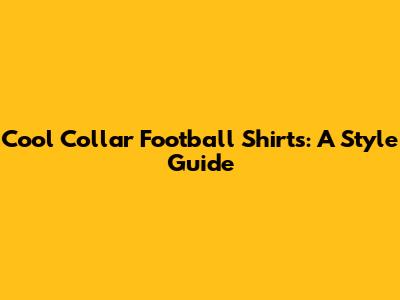 Cool Collar Football Shirts: A Style Guide