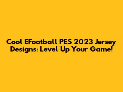 Cool EFootball PES 2023 Jersey Designs: Level Up Your Game!