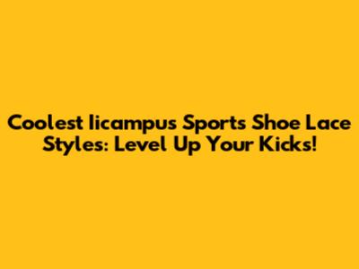 Coolest Iicampus Sports Shoe Lace Styles: Level Up Your Kicks!