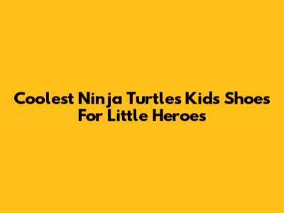 Coolest Ninja Turtles Kids Shoes For Little Heroes