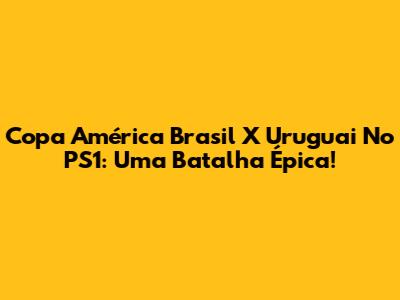 Copa América Brasil X Uruguai No PS1: Uma Batalha Épica!