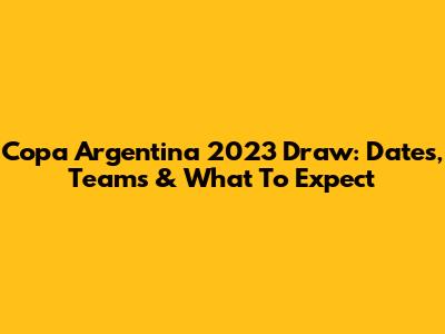 Copa Argentina 2023 Draw: Dates, Teams & What To Expect
