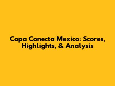 Copa Conecta Mexico: Scores, Highlights, & Analysis