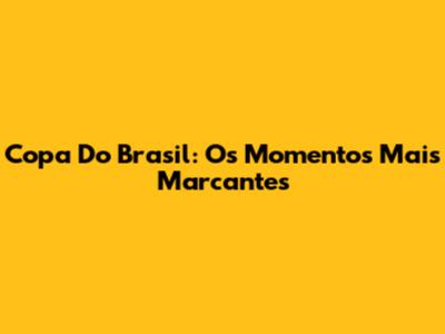 Copa Do Brasil: Os Momentos Mais Marcantes