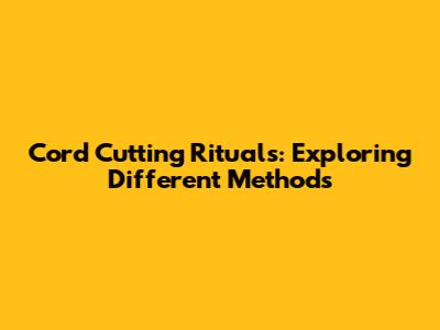 Cord Cutting Rituals: Exploring Different Methods