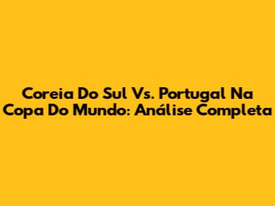 Coreia Do Sul Vs. Portugal Na Copa Do Mundo: Análise Completa