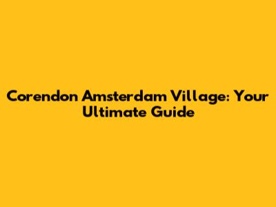 Corendon Amsterdam Village: Your Ultimate Guide