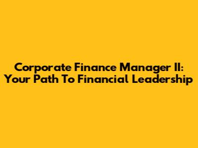 Corporate Finance Manager II: Your Path To Financial Leadership