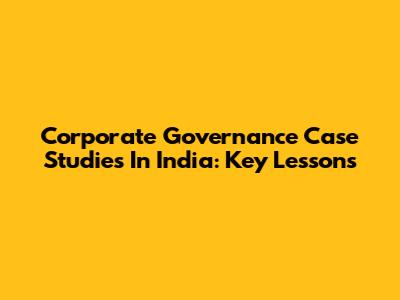 Corporate Governance Case Studies In India: Key Lessons