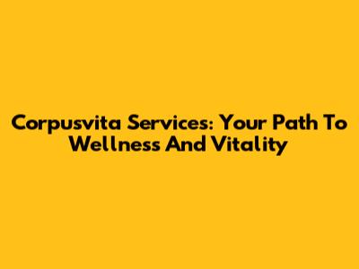 Corpusvita Services: Your Path To Wellness And Vitality