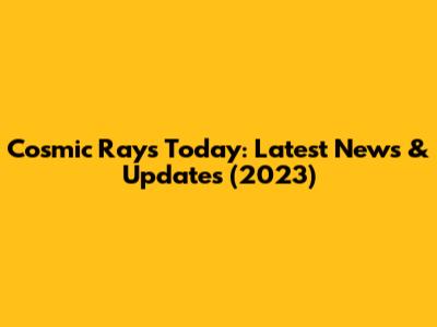 Cosmic Rays Today: Latest News & Updates (2023)